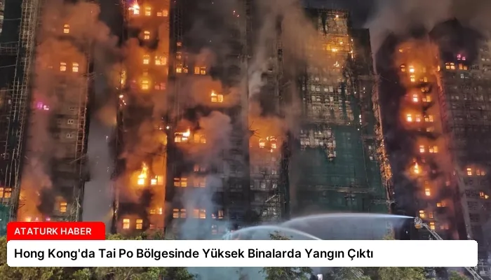 Hong Kong’da Tai Po Bölgesinde Yüksek Binalarda Yangın Çıktı