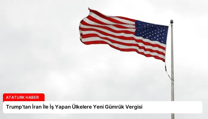 Trump’tan İran İle İş Yapan Ülkelere Yeni Gümrük Vergisi