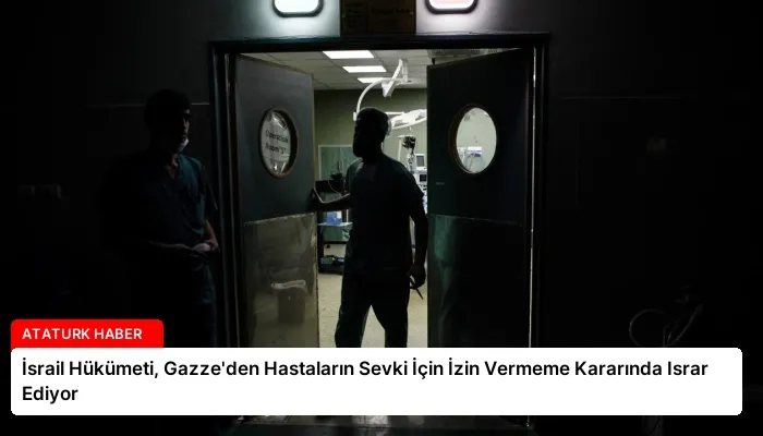 İsrail Hükümeti, Gazze’den Hastaların Sevki İçin İzin Vermeme Kararında Israr Ediyor