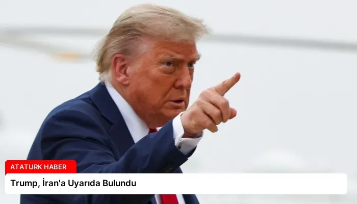 Trump, İran’a Uyarıda Bulundu