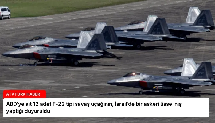 ABD’ye ait 12 adet F-22 tipi savaş uçağının, İsrail’de bir askeri üsse iniş yaptığı duyuruldu