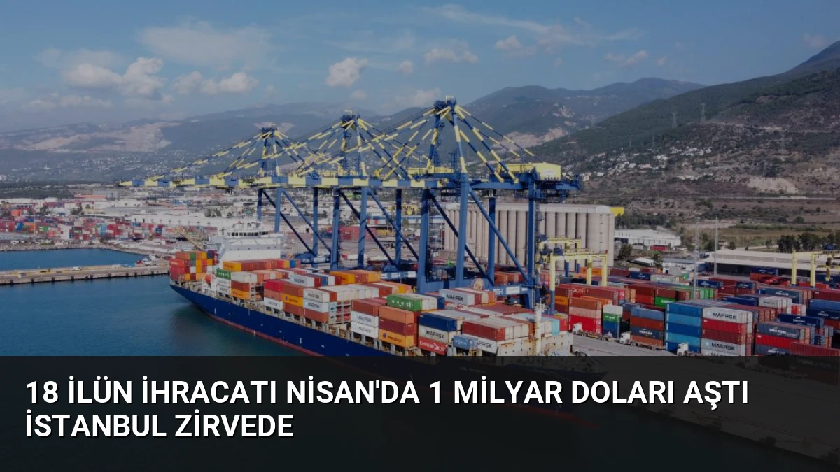 18 İlün İhracatı Nisan’da 1 Milyar Doları Aştı İstanbul Zirvede