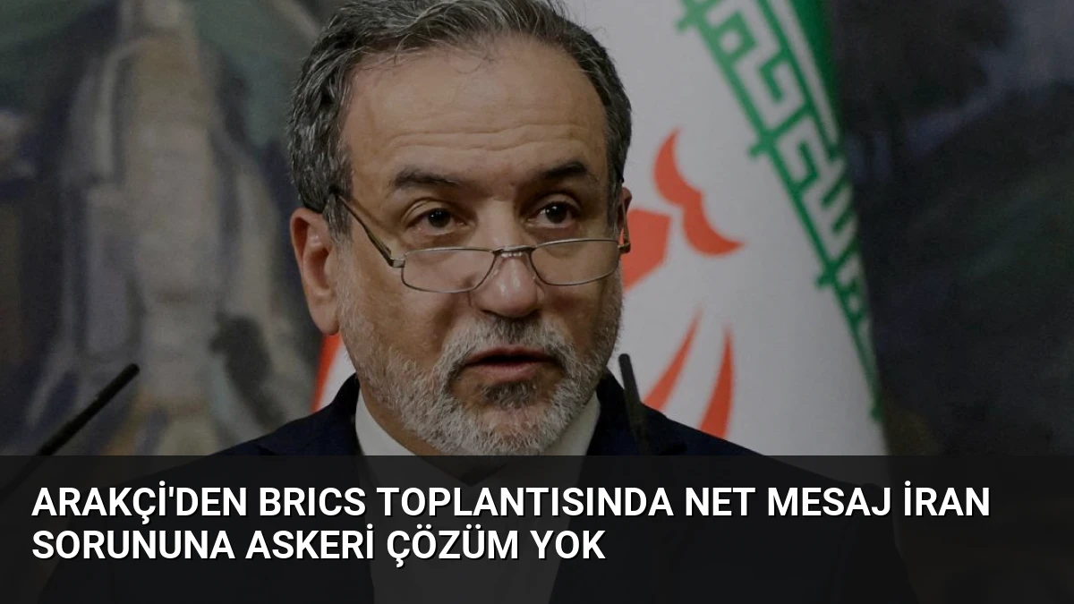Arakçi’den BRICS Toplantısında Net Mesaj İran Sorununa Askeri Çözüm Yok