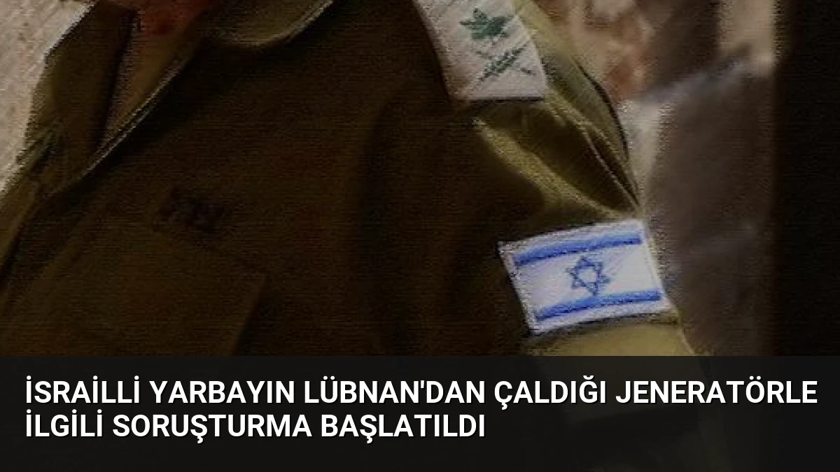 İsrailli Yarbayın Lübnan’dan Çaldığı Jeneratörle İlgili Soruşturma Başlatıldı