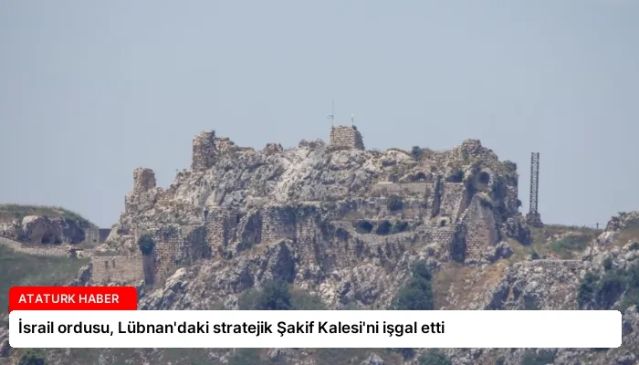 İsrail ordusu, Lübnan’daki stratejik Şakif Kalesi’ni işgal etti