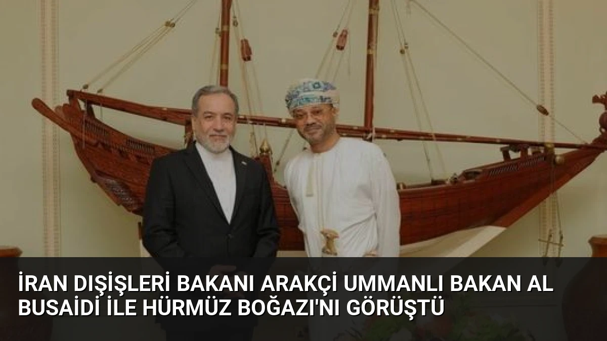 İran Dışişleri Bakanı Arakçi Ummanlı Bakan Al Busaidi ile Hürmüz Boğazı’nı Görüştü