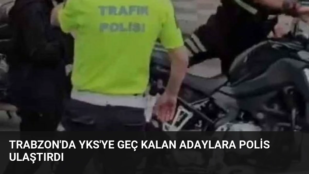 Trabzon’da YKS’ye Geç Kalan Adaylara Polis Ulaştırdı