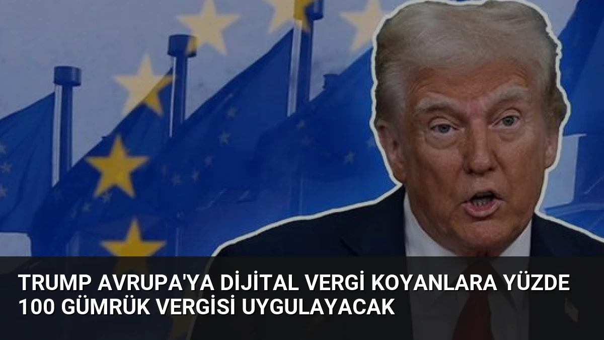Trump Avrupa’ya Dijital Vergi Koyanlara Yüzde 100 Gümrük Vergisi Uygulayacak
