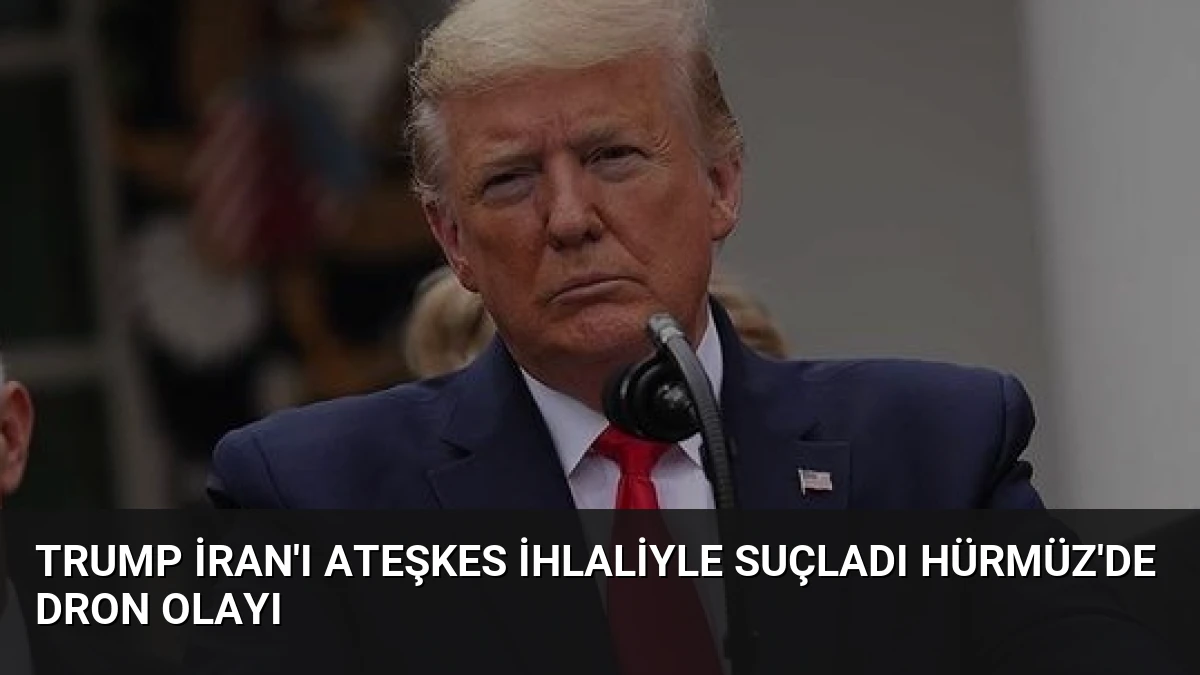 Trump İran’ı Ateşkes İhlaliyle Suçladı Hürmüz’de Dron Olayı