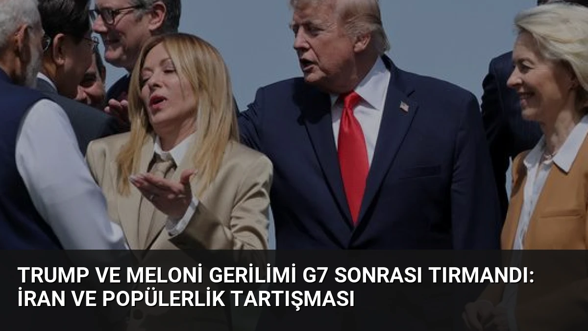Trump ve Meloni Gerilimi G7 Sonrası Tırmandı: İran ve Popülerlik Tartışması