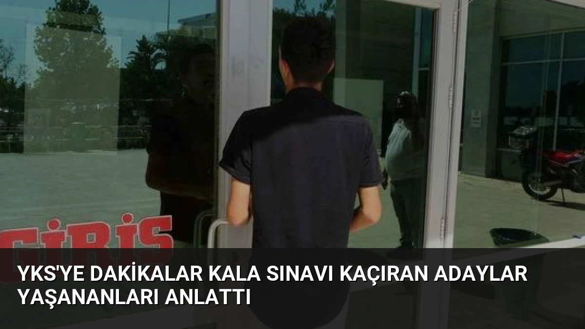 YKS’ye Dakikalar Kala Sınavı Kaçıran Adaylar Yaşananları Anlattı