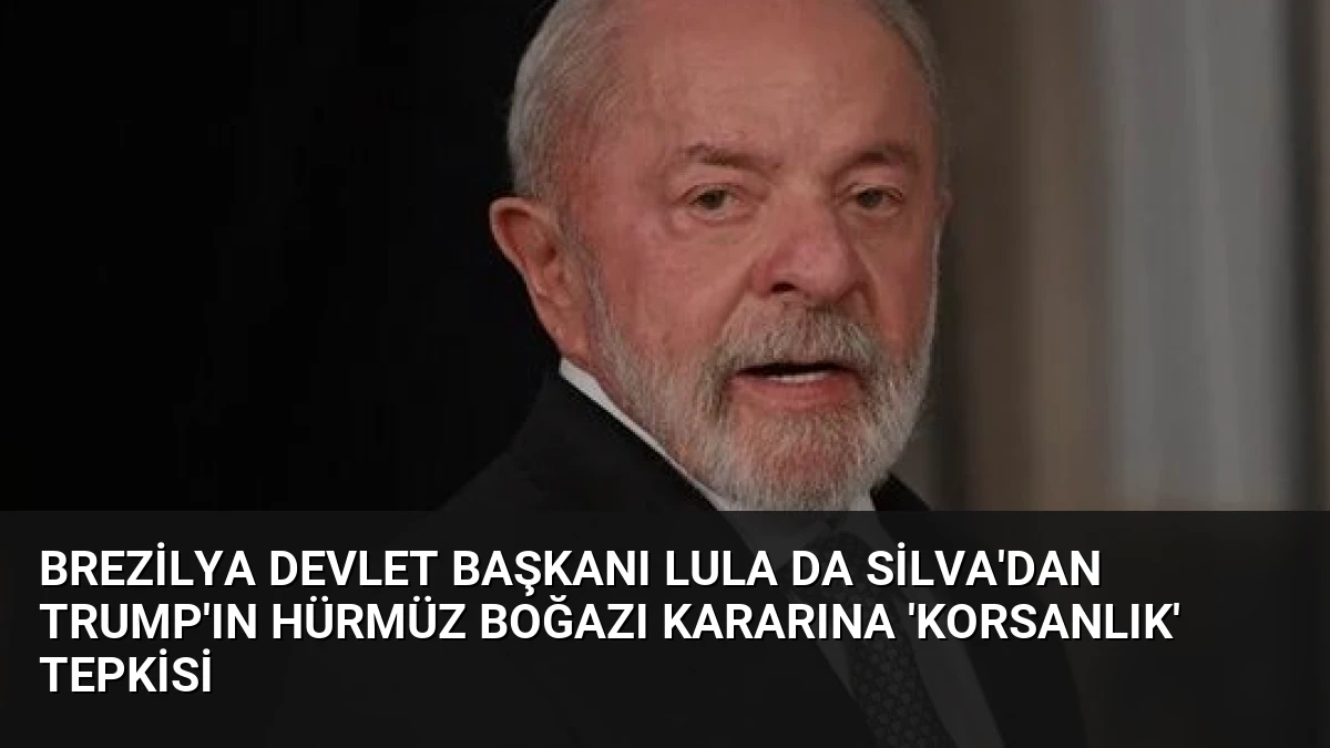 Brezilya Devlet Başkanı Lula da Silva’dan Trump’ın Hürmüz Boğazı Kararına ‘Korsanlık’ Tepkisi