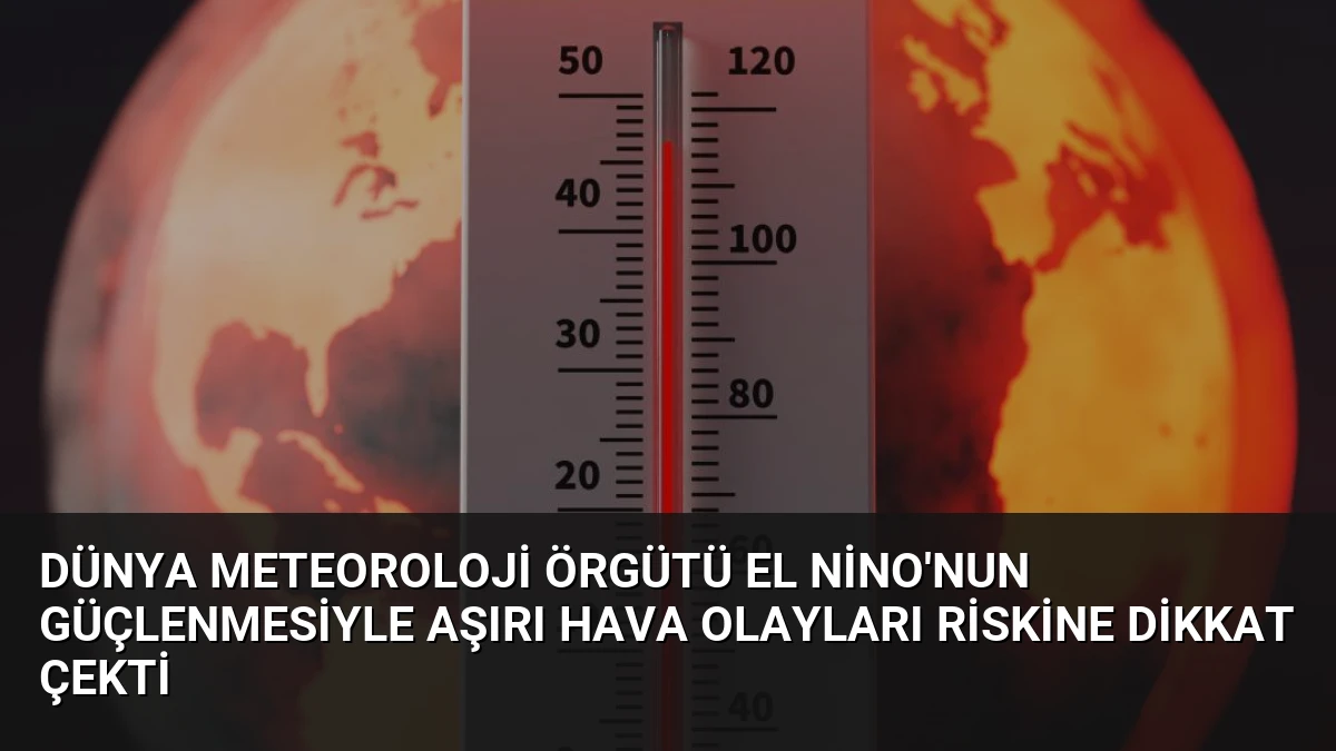 Dünya Meteoroloji Örgütü El Nino’nun Güçlenmesiyle Aşırı Hava Olayları Riskine Dikkat Çekti
