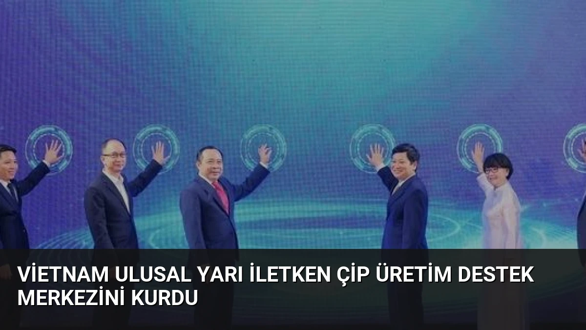 Vietnam Ulusal Yarı İletken Çip Üretim Destek Merkezini Kurdu